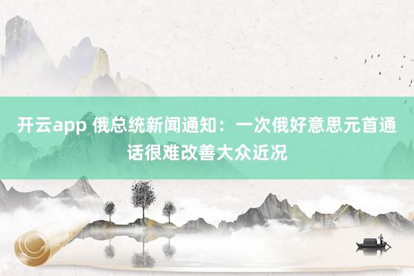 开云app 俄总统新闻通知：一次俄好意思元首通话很难改善大众近况