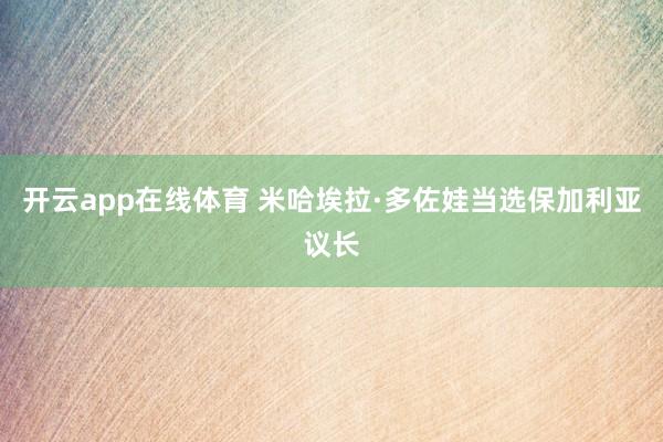 开云app在线体育 米哈埃拉·多佐娃当选保加利亚议长
