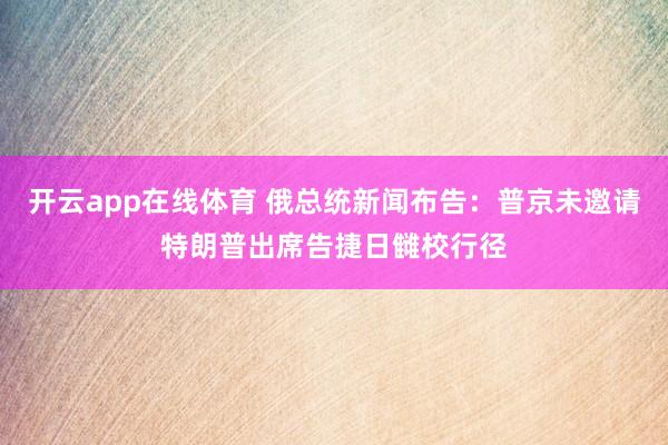 开云app在线体育 俄总统新闻布告：普京未邀请特朗普出席告捷日雠校行径