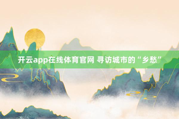 开云app在线体育官网 寻访城市的“乡愁”