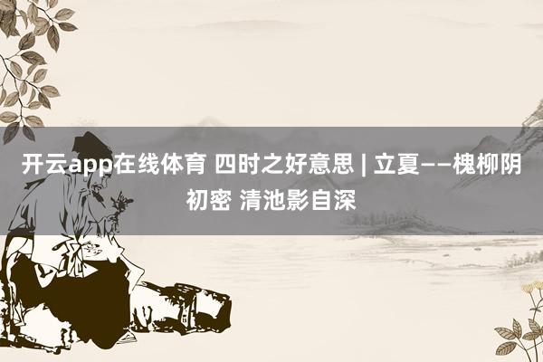 开云app在线体育 四时之好意思 | 立夏——槐柳阴初密 清池影自深