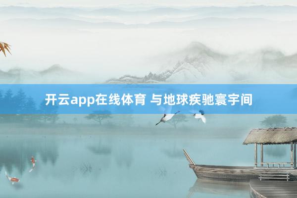开云app在线体育 与地球疾驰寰宇间