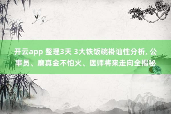 开云app 整理3天 3大铁饭碗褂讪性分析， 公事员、磨真金不怕火、医师将来走向全揭秘
