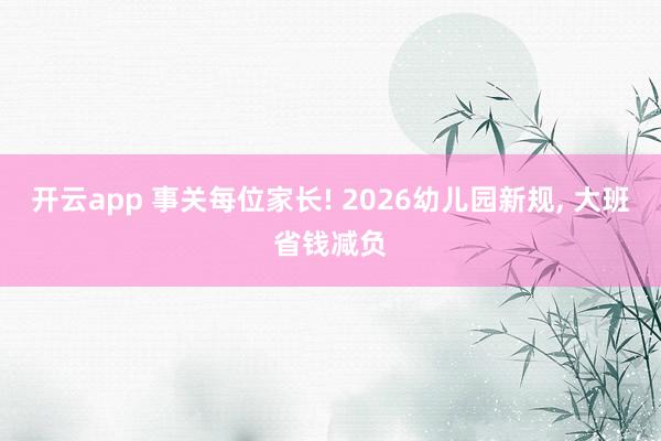 开云app 事关每位家长! 2026幼儿园新规， 大班省钱减负