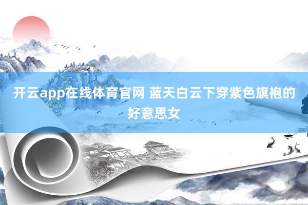 开云app在线体育官网 蓝天白云下穿紫色旗袍的好意思女
