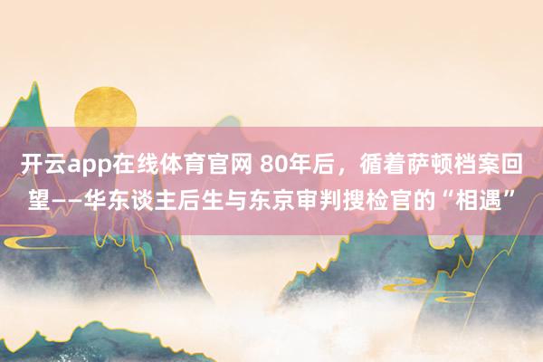 开云app在线体育官网 80年后，循着萨顿档案回望——华东谈主后生与东京审判搜检官的“相遇”