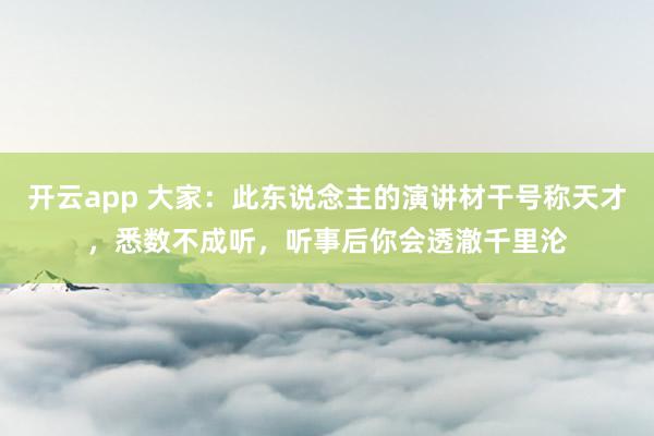 开云app 大家：此东说念主的演讲材干号称天才，悉数不成听，听事后你会透澈千里沦