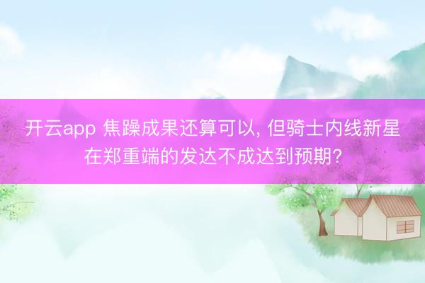 开云app 焦躁成果还算可以， 但骑士内线新星在郑重端的发达不成达到预期?