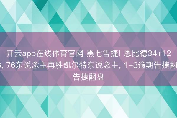 开云app在线体育官网 黑七告捷! 恩比德34+12+6， 76东说念主再胜凯尔特东说念主， 1-3逾期告捷翻盘