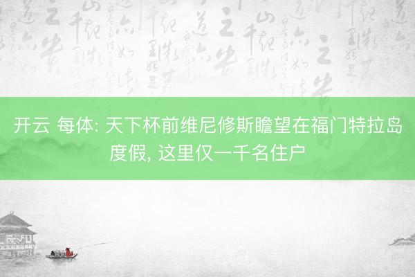 开云 每体: 天下杯前维尼修斯瞻望在福门特拉岛度假， 这里仅一千名住户