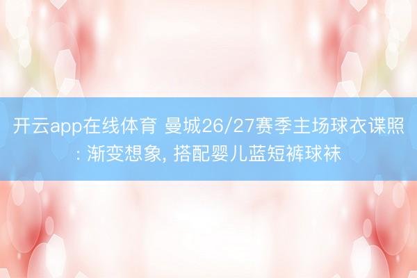 开云app在线体育 曼城26/27赛季主场球衣谍照: 渐变想象， 搭配婴儿蓝短裤球袜