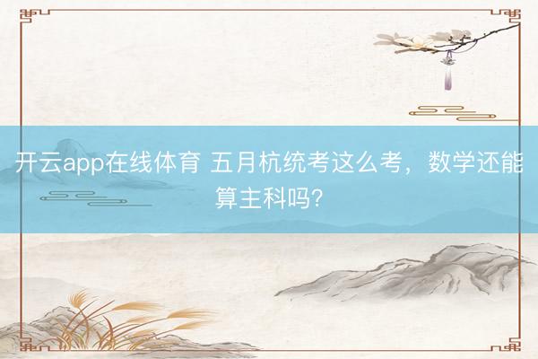 开云app在线体育 五月杭统考这么考，数学还能算主科吗？