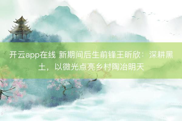 开云app在线 新期间后生前锋王昕欣：深耕黑土，以微光点亮乡村陶冶明天