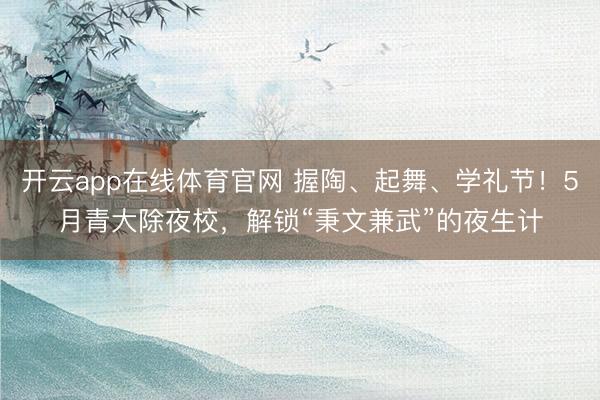开云app在线体育官网 握陶、起舞、学礼节！5月青大除夜校，解锁“秉文兼武”的夜生计