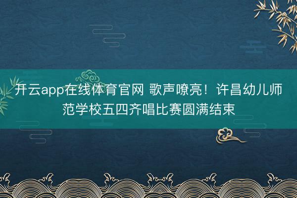 开云app在线体育官网 歌声嘹亮！许昌幼儿师范学校五四齐唱比赛圆满结束