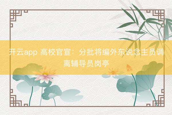 开云app 高校官宣：分批将编外东说念主员调离辅导员岗亭