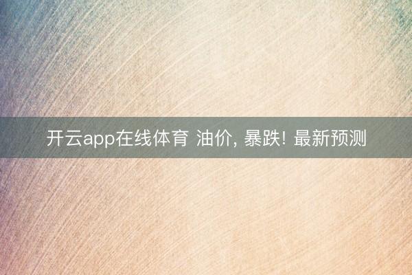 开云app在线体育 油价， 暴跌! 最新预测