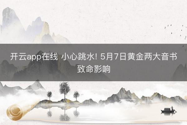 开云app在线 小心跳水! 5月7日黄金两大音书致命影响