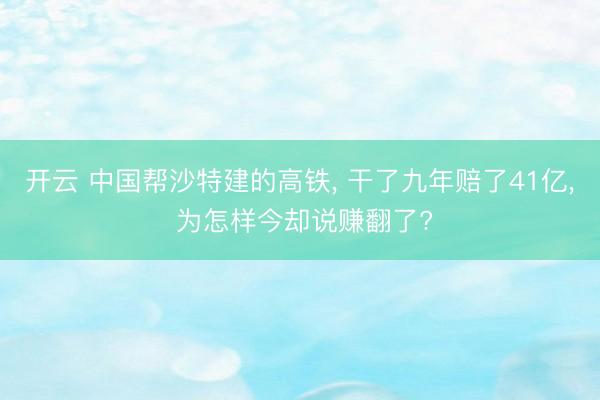 开云 中国帮沙特建的高铁， 干了九年赔了41亿， 为怎样今却说赚翻了?