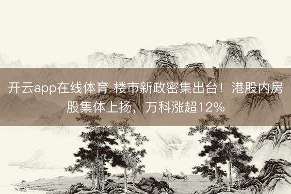 开云app在线体育 楼市新政密集出台！港股内房股集体上扬，万科涨超12%