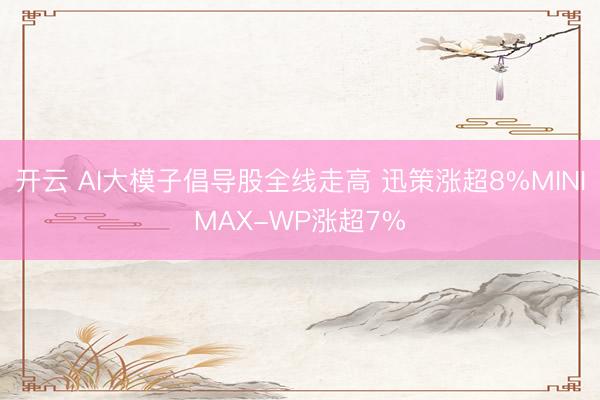 开云 AI大模子倡导股全线走高 迅策涨超8%MINIMAX-WP涨超7%