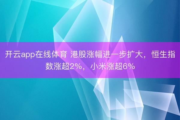 开云app在线体育 港股涨幅进一步扩大，恒生指数涨超2%，小米涨超6%