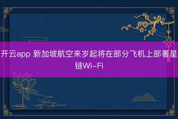 开云app 新加坡航空来岁起将在部分飞机上部署星链Wi-Fi