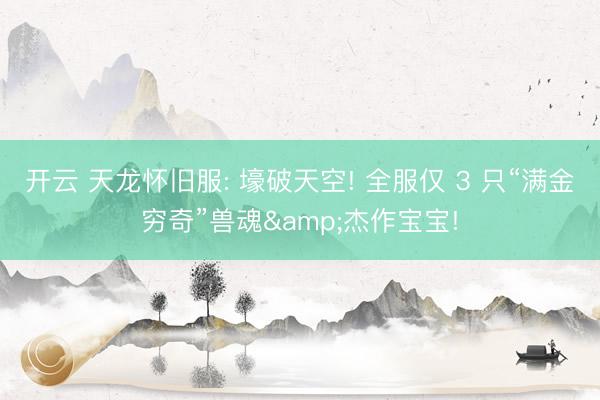 开云 天龙怀旧服: 壕破天空! 全服仅 3 只“满金穷奇”兽魂&杰作宝宝!