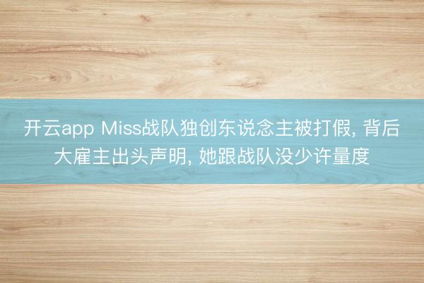 开云app Miss战队独创东说念主被打假， 背后大雇主出头声明， 她跟战队没少许量度