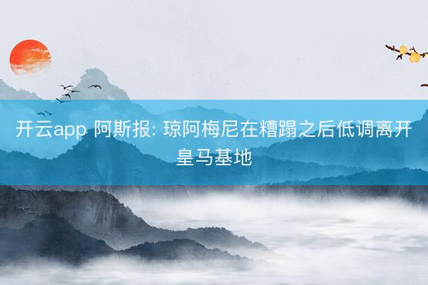开云app 阿斯报: 琼阿梅尼在糟蹋之后低调离开皇马基地
