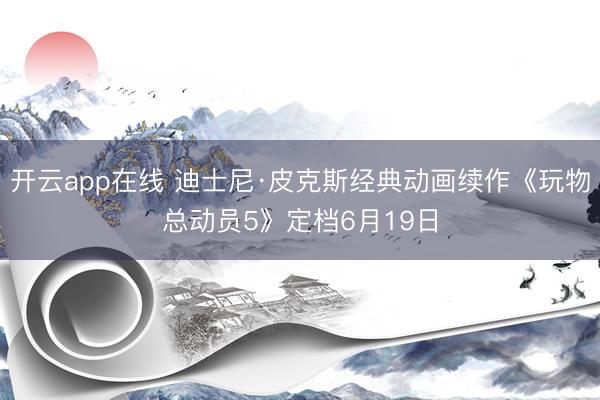 开云app在线 迪士尼·皮克斯经典动画续作《玩物总动员5》定档6月19日