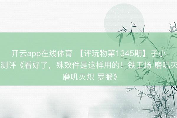 开云app在线体育 【评玩物第1345期】子小天：蟹子测评《看好了，殊效件是这样用的！铁工场 磨叽灭炽 罗睺》