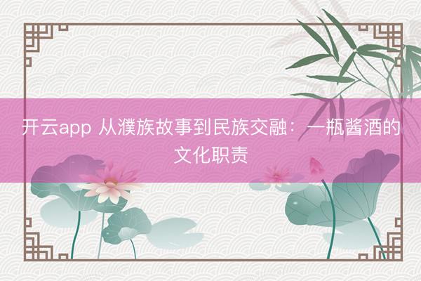 开云app 从濮族故事到民族交融：一瓶酱酒的文化职责