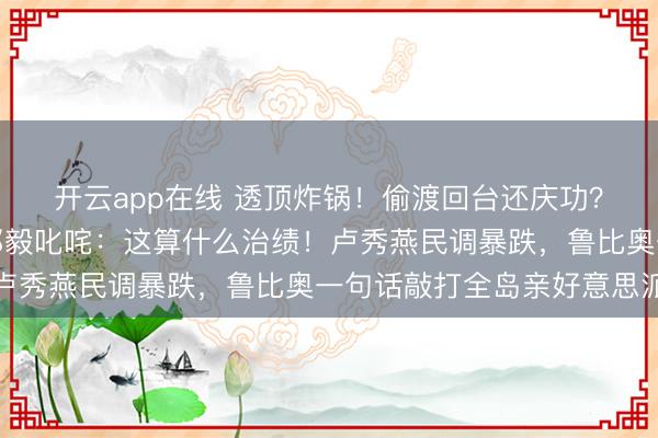 开云app在线 透顶炸锅！偷渡回台还庆功？赖清德演讲七分钟，邱毅叱咤：这算什么治绩！卢秀燕民调暴跌，鲁比奥一句话敲打全岛亲好意思派